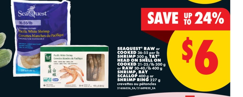SEAQUEST® RAW or COOKED, 36-55 per lb SHRIMP 300 g, T&T® HEAD ON SHELL ON COOKED 21-25/lb 300 g or RAW 30-40/lb 400 g SHRIMP, BAY SCALLOP 400 g or SHRIMP RING, 227 g